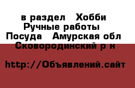  в раздел : Хобби. Ручные работы » Посуда . Амурская обл.,Сковородинский р-н